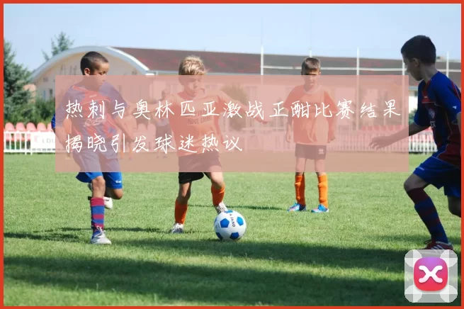 热刺与奥林匹亚激战正酣比赛结果揭晓引发球迷热议