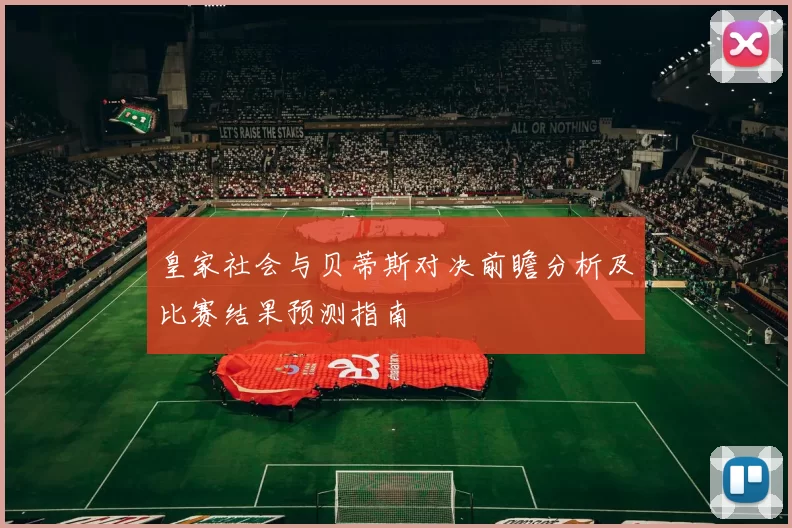 皇家社会与贝蒂斯对决前瞻分析及比赛结果预测指南