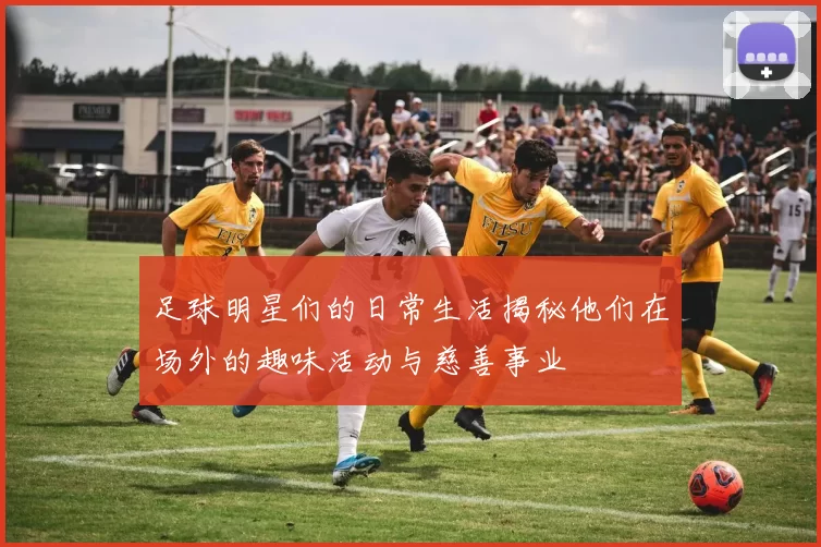 足球明星们的日常生活揭秘他们在场外的趣味活动与慈善事业