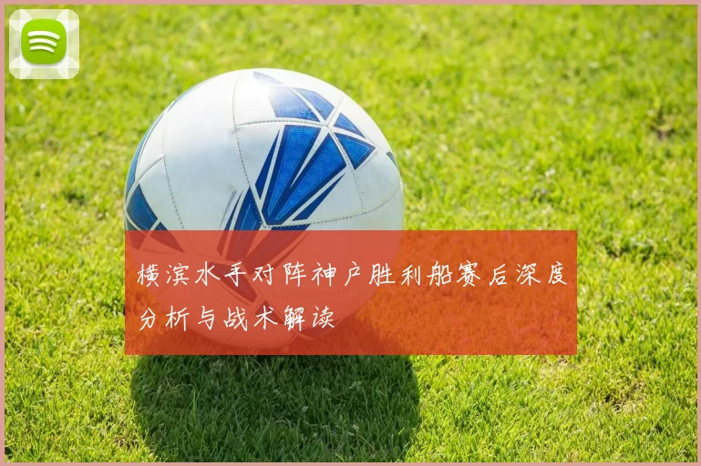 横滨水手对阵神户胜利船赛后深度分析与战术解读