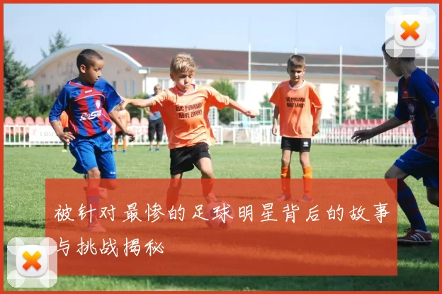 被针对最惨的足球明星背后的故事与挑战揭秘